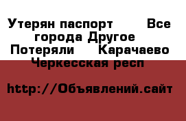 Утерян паспорт.  . - Все города Другое » Потеряли   . Карачаево-Черкесская респ.